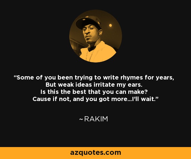 Some of you been trying to write rhymes for years, But weak ideas irritate my ears. Is this the best that you can make? Cause if not, and you got more...I'll wait. - Rakim