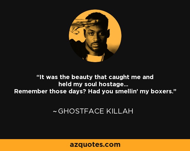 It was the beauty that caught me and held my soul hostage... Remember those days? Had you smellin' my boxers. - Ghostface Killah