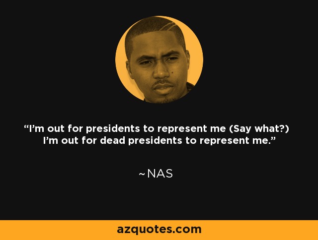 I'm out for presidents to represent me (Say what?) I'm out for dead presidents to represent me. - Nas