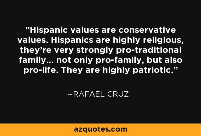 Hispanic values are conservative values. Hispanics are highly religious, they’re very strongly pro-traditional family... not only pro-family, but also pro-life. They are highly patriotic. - Rafael Cruz