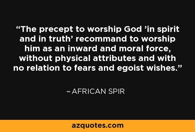 The precept to worship God 'in spirit and in truth' recommand to worship him as an inward and moral force, without physical attributes and with no relation to fears and egoist wishes. - African Spir