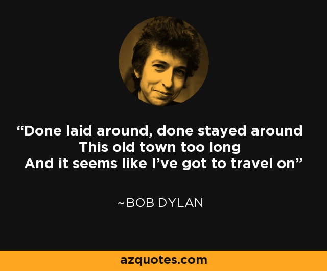 Done laid around, done stayed around This old town too long And it seems like I've got to travel on - Bob Dylan