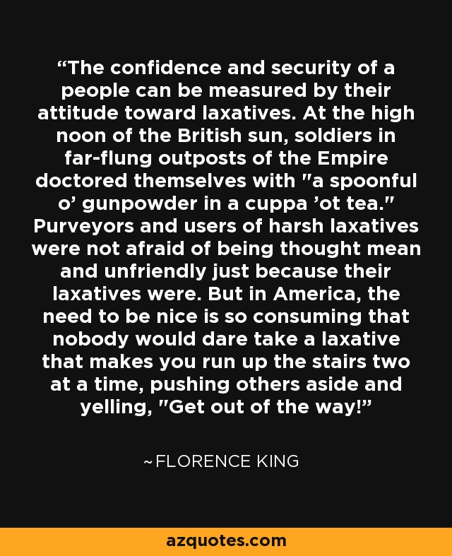 The confidence and security of a people can be measured by their attitude toward laxatives. At the high noon of the British sun, soldiers in far-flung outposts of the Empire doctored themselves with 