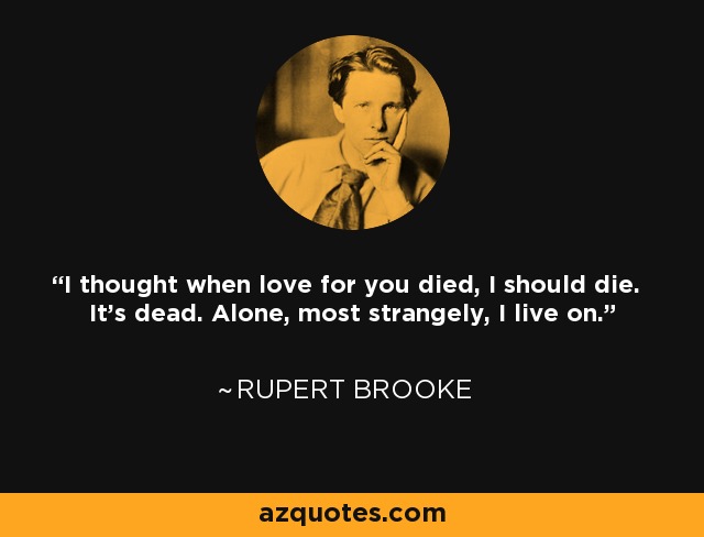 I thought when love for you died, I should die. It's dead. Alone, most strangely, I live on. - Rupert Brooke