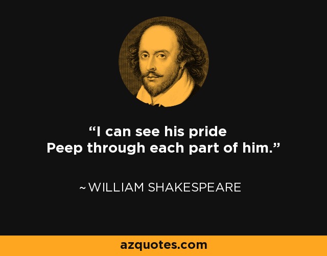 I can see his pride Peep through each part of him. - William Shakespeare