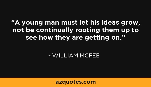 A young man must let his ideas grow, not be continually rooting them up to see how they are getting on. - William McFee