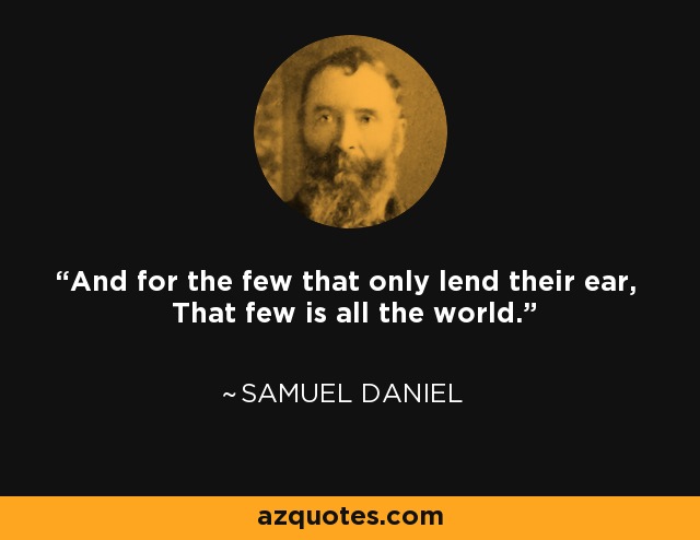 And for the few that only lend their ear, That few is all the world. - Samuel Daniel