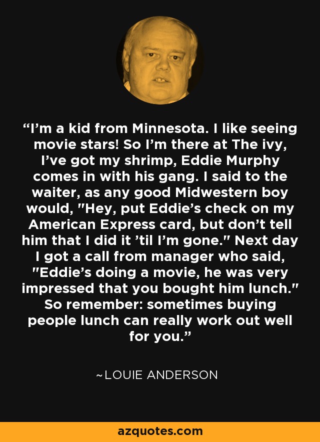 I'm a kid from Minnesota. I like seeing movie stars! So I'm there at The ivy, I've got my shrimp, Eddie Murphy comes in with his gang. I said to the waiter, as any good Midwestern boy would, 