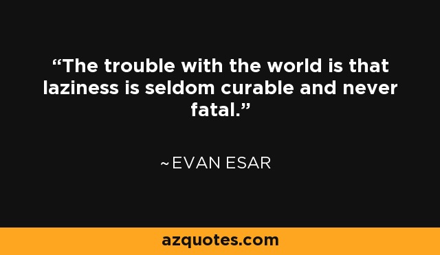 The trouble with the world is that laziness is seldom curable and never fatal. - Evan Esar