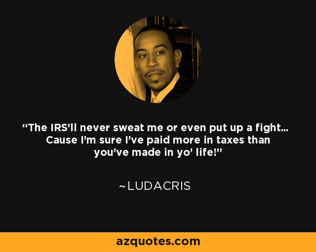 The IRS'll never sweat me or even put up a fight... Cause I'm sure I've paid more in taxes than you've made in yo' life! - Ludacris