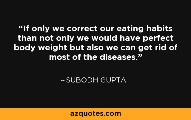 If only we correct our eating habits than not only we would have perfect body weight but also we can get rid of most of the diseases. - Subodh Gupta