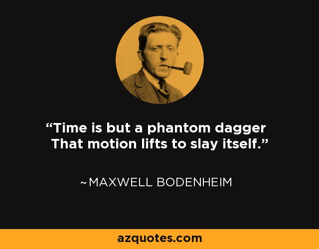 Time is but a phantom dagger That motion lifts to slay itself. - Maxwell Bodenheim