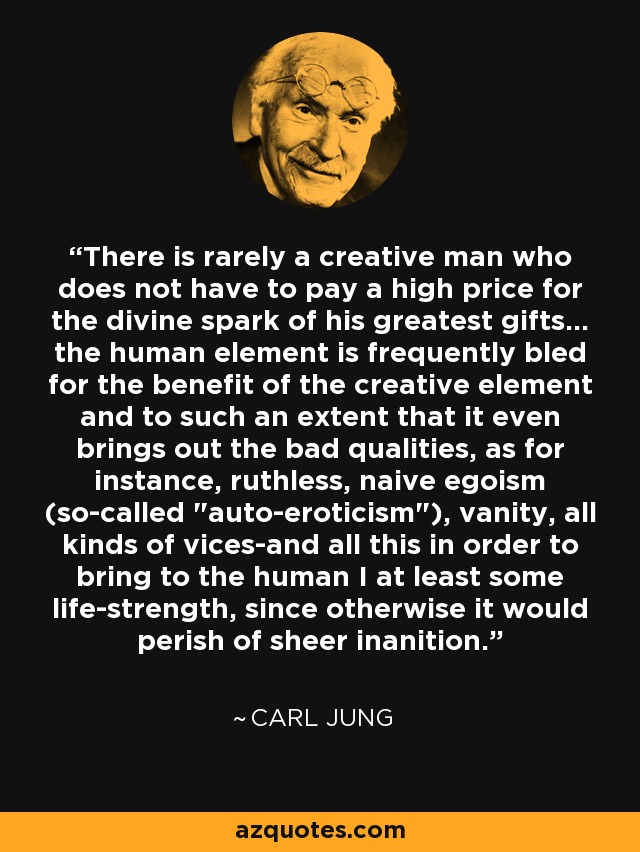 There is rarely a creative man who does not have to pay a high price for the divine spark of his greatest gifts... the human element is frequently bled for the benefit of the creative element and to such an extent that it even brings out the bad qualities, as for instance, ruthless, naive egoism (so-called 