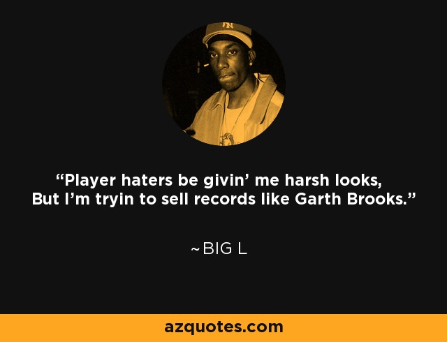 Player haters be givin' me harsh looks, But I'm tryin to sell records like Garth Brooks. - Big L