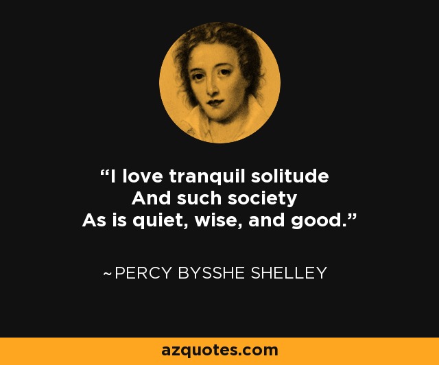 I love tranquil solitude And such society As is quiet, wise, and good. - Percy Bysshe Shelley