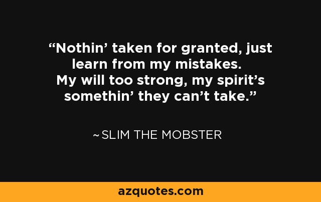 Nothin' taken for granted, just learn from my mistakes. My will too strong, my spirit's somethin' they can't take. - Slim the Mobster