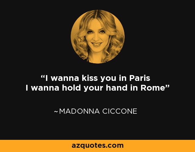 I wanna kiss you in Paris I wanna hold your hand in Rome - Madonna Ciccone