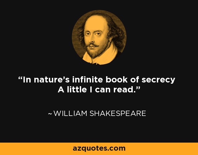 In nature's infinite book of secrecy A little I can read. - William Shakespeare