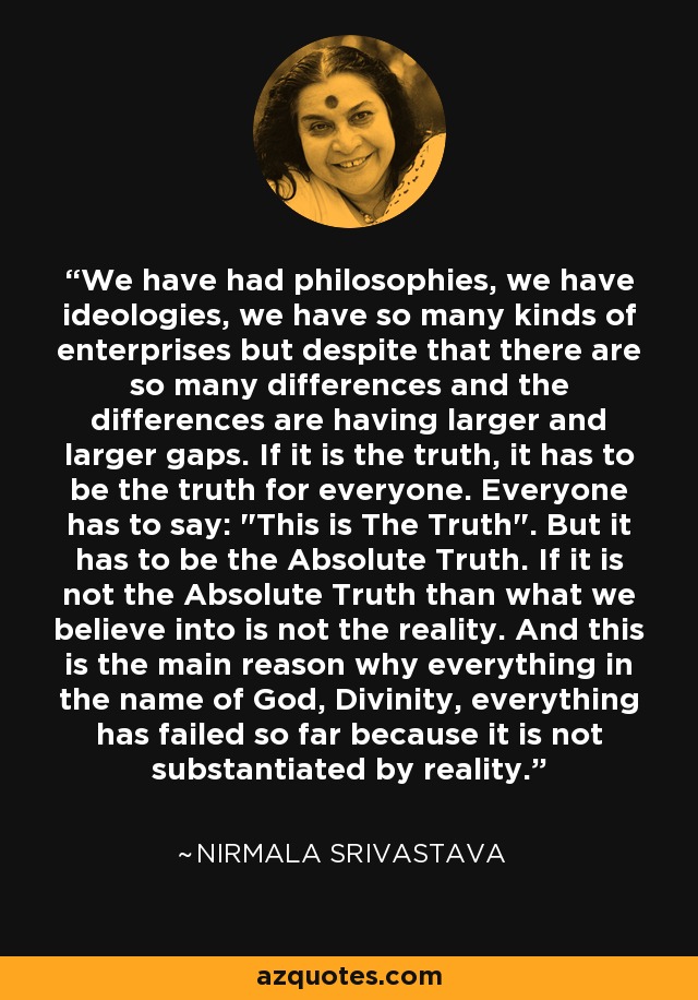 We have had philosophies, we have ideologies, we have so many kinds of enterprises but despite that there are so many differences and the differences are having larger and larger gaps. If it is the truth, it has to be the truth for everyone. Everyone has to say: 