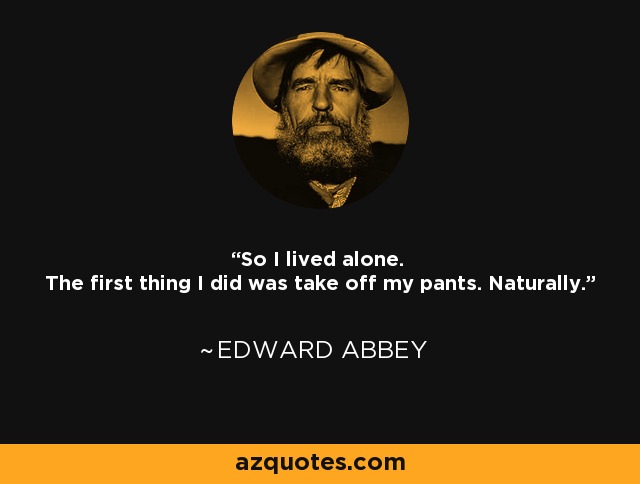 So I lived alone. The first thing I did was take off my pants. Naturally. - Edward Abbey