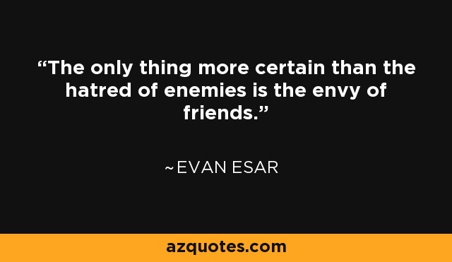 The only thing more certain than the hatred of enemies is the envy of friends. - Evan Esar