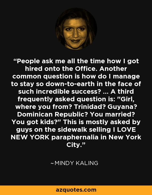 People ask me all the time how I got hired onto the Office. Another common question is how do I manage to stay so down-to-earth in the face of such incredible success? ... A third frequently asked question is: 