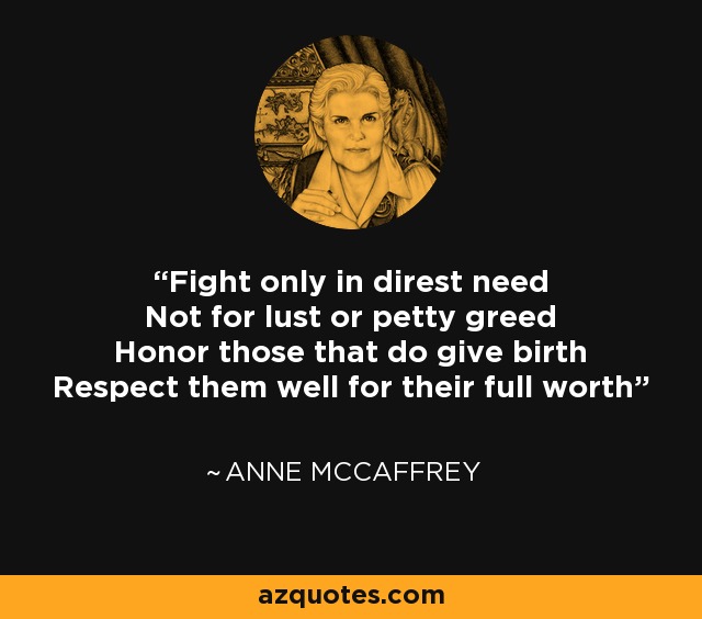 Fight only in direst need Not for lust or petty greed Honor those that do give birth Respect them well for their full worth - Anne McCaffrey