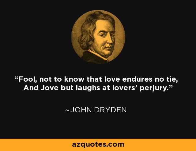 Fool, not to know that love endures no tie, And Jove but laughs at lovers' perjury. - John Dryden