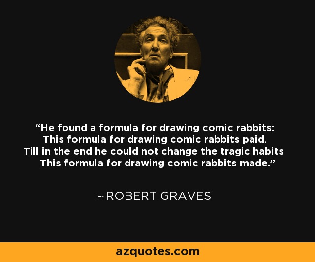 He found a formula for drawing comic rabbits: This formula for drawing comic rabbits paid. Till in the end he could not change the tragic habits This formula for drawing comic rabbits made. - Robert Graves