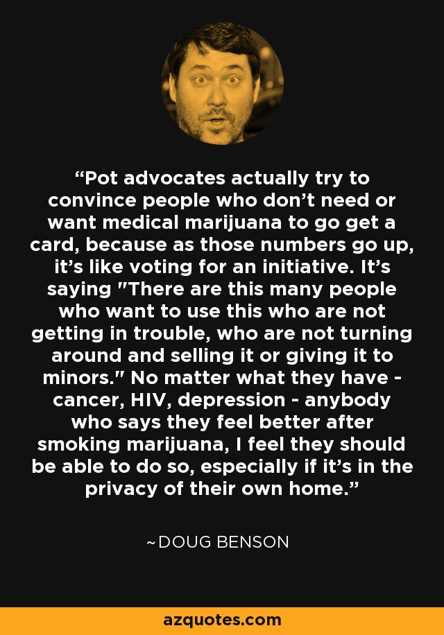 Pot advocates actually try to convince people who don't need or want medical marijuana to go get a card, because as those numbers go up, it's like voting for an initiative. It's saying 