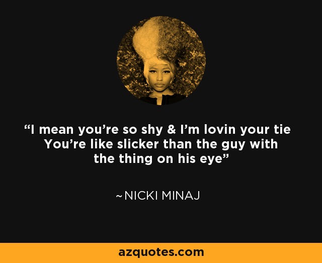 I mean you're so shy & I'm lovin your tie You're like slicker than the guy with the thing on his eye - Nicki Minaj