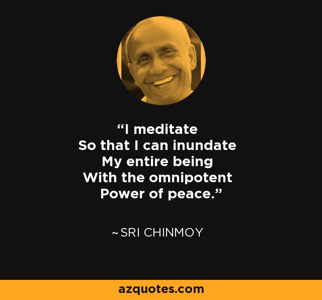 I meditate So that I can inundate My entire being With the omnipotent Power of peace. - Sri Chinmoy