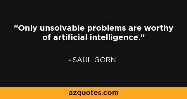 Only unsolvable problems are worthy of artificial intelligence. - Saul Gorn