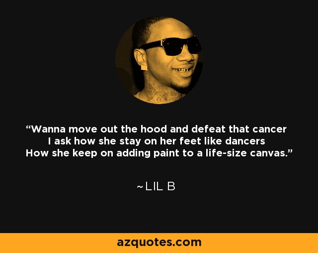 Wanna move out the hood and defeat that cancer I ask how she stay on her feet like dancers How she keep on adding paint to a life-size canvas. - Lil B