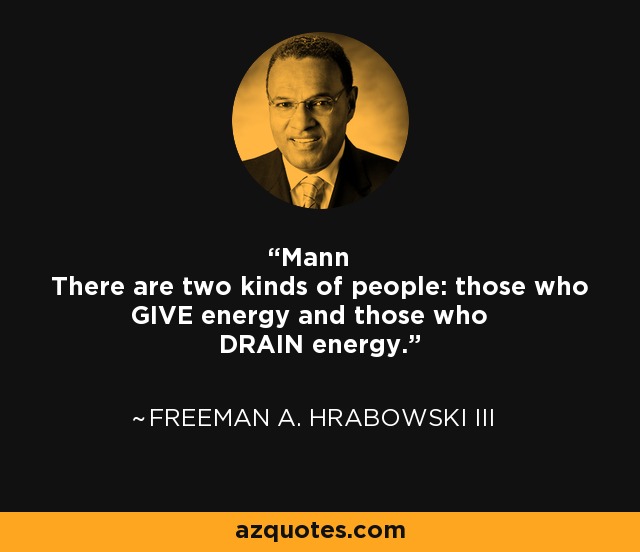 Mann There are two kinds of people: those who GIVE energy and those who DRAIN energy. - Freeman A. Hrabowski III