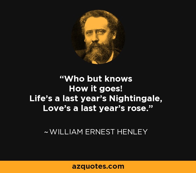 Who but knows How it goes! Life's a last year's Nightingale, Love's a last year's rose. - William Ernest Henley