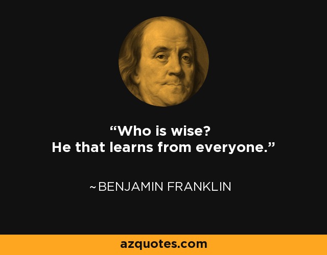 Who is wise? He that learns from everyone. - Benjamin Franklin