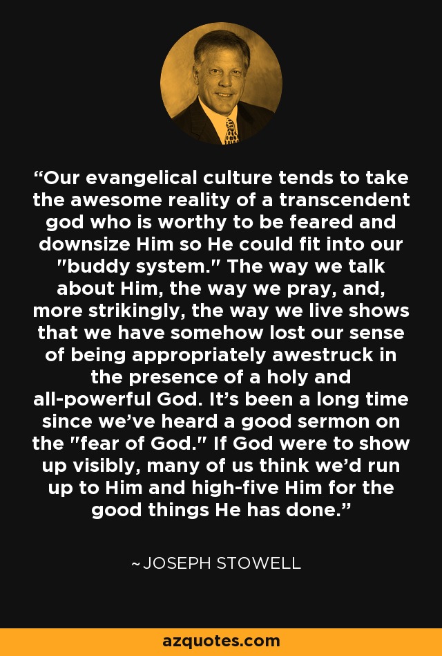 Our evangelical culture tends to take the awesome reality of a transcendent god who is worthy to be feared and downsize Him so He could fit into our 