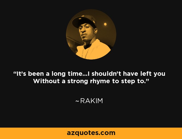 It's been a long time...I shouldn't have left you Without a strong rhyme to step to. - Rakim
