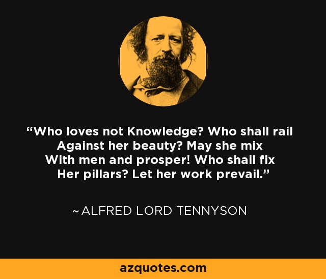 Who loves not Knowledge? Who shall rail Against her beauty? May she mix With men and prosper! Who shall fix Her pillars? Let her work prevail. - Alfred Lord Tennyson