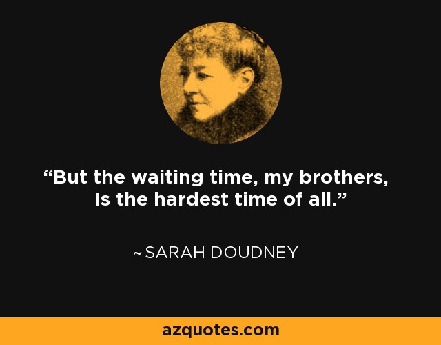 But the waiting time, my brothers, Is the hardest time of all. - Sarah Doudney