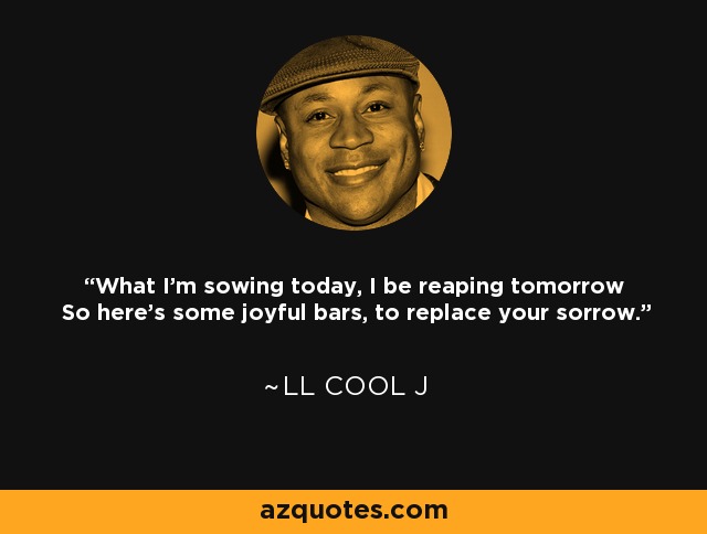 What I'm sowing today, I be reaping tomorrow So here's some joyful bars, to replace your sorrow. - LL Cool J