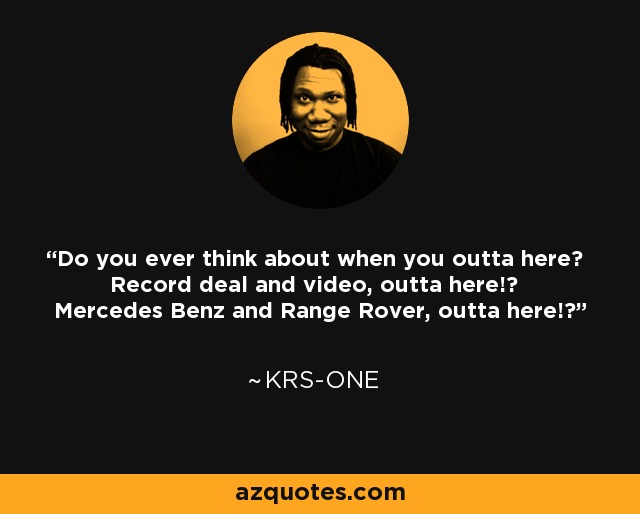 Do you ever think about when you outta here? Record deal and video, outta here!? Mercedes Benz and Range Rover, outta here!? - KRS-One