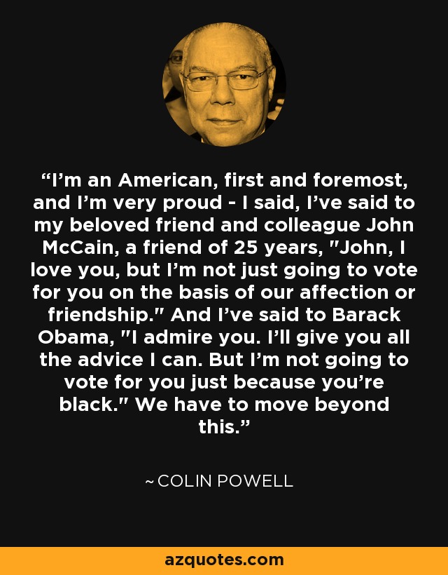 I'm an American, first and foremost, and I'm very proud - I said, I've said to my beloved friend and colleague John McCain, a friend of 25 years, 