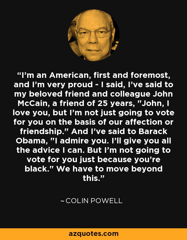 I'm an American, first and foremost, and I'm very proud - I said, I've said to my beloved friend and colleague John McCain, a friend of 25 years, 