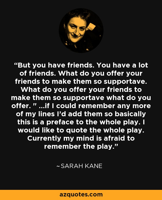 But you have friends. You have a lot of friends. What do you offer your friends to make them so supportave. What do you offer your friends to make them so supportave what do you offer. 