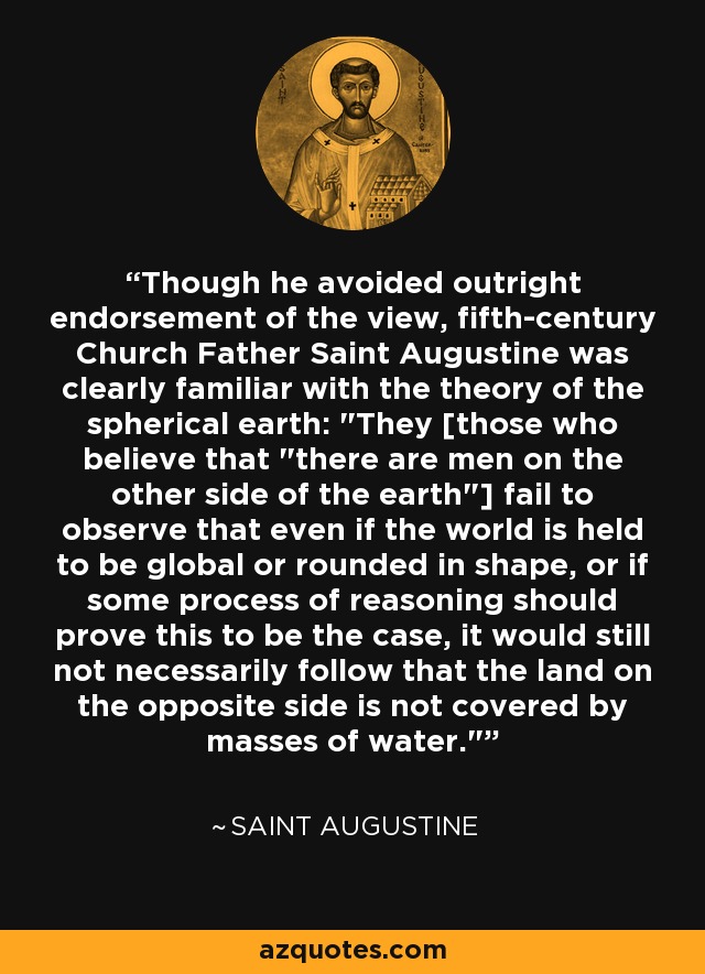 Though he avoided outright endorsement of the view, fifth-century Church Father Saint Augustine was clearly familiar with the theory of the spherical earth: 