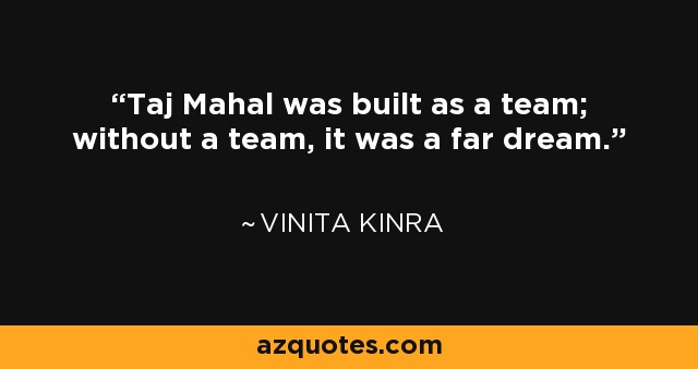 Taj Mahal was built as a team; without a team, it was a far dream. - Vinita Kinra