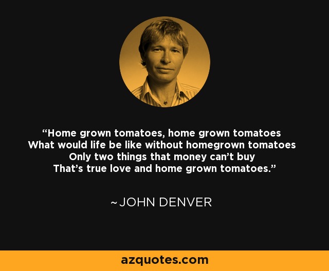 Home grown tomatoes, home grown tomatoes What would life be like without homegrown tomatoes Only two things that money can't buy That's true love and home grown tomatoes. - John Denver
