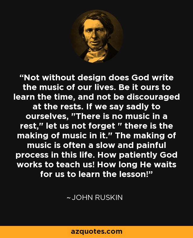 Not without design does God write the music of our lives. Be it ours to learn the time, and not be discouraged at the rests. If we say sadly to ourselves, 